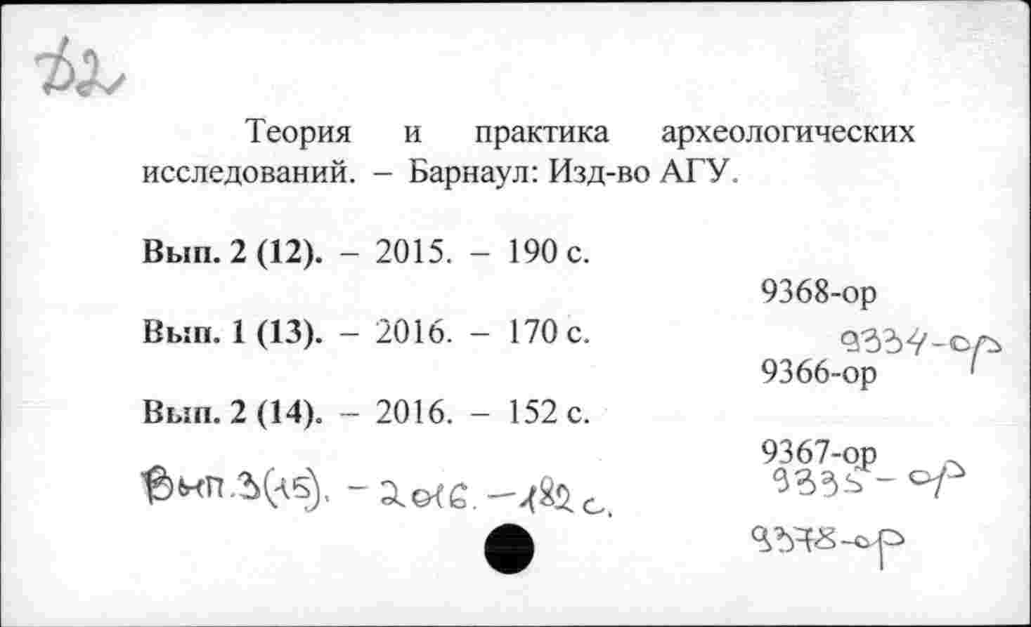 ﻿Теория и практика археологических исследований. — Барнаул: Изд-во АГУ.
Вып. 2 (12). - 2015. - 190 с.
Вып. 1 (13). - 2016. - 170 с.
Вып. 2 (14). - 2016. - 152 с.
9368-ор
9366-ор
9367-ор